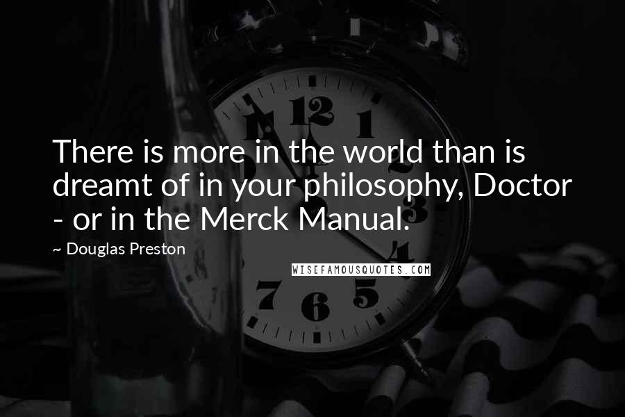 Douglas Preston Quotes: There is more in the world than is dreamt of in your philosophy, Doctor - or in the Merck Manual.