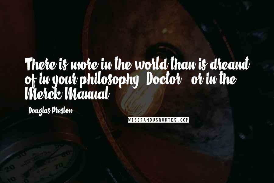 Douglas Preston Quotes: There is more in the world than is dreamt of in your philosophy, Doctor - or in the Merck Manual.