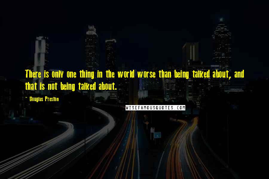 Douglas Preston Quotes: There is only one thing in the world worse than being talked about, and that is not being talked about.