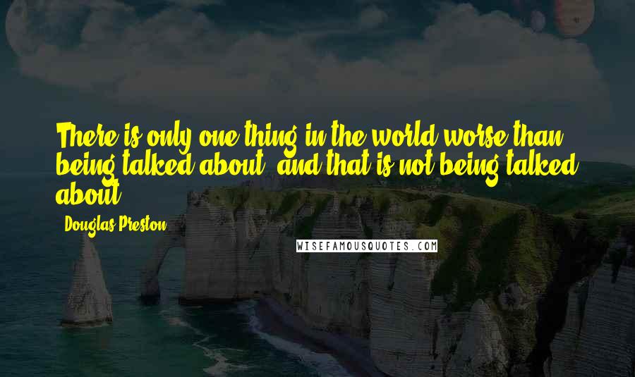 Douglas Preston Quotes: There is only one thing in the world worse than being talked about, and that is not being talked about.