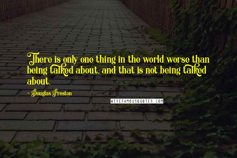 Douglas Preston Quotes: There is only one thing in the world worse than being talked about, and that is not being talked about.