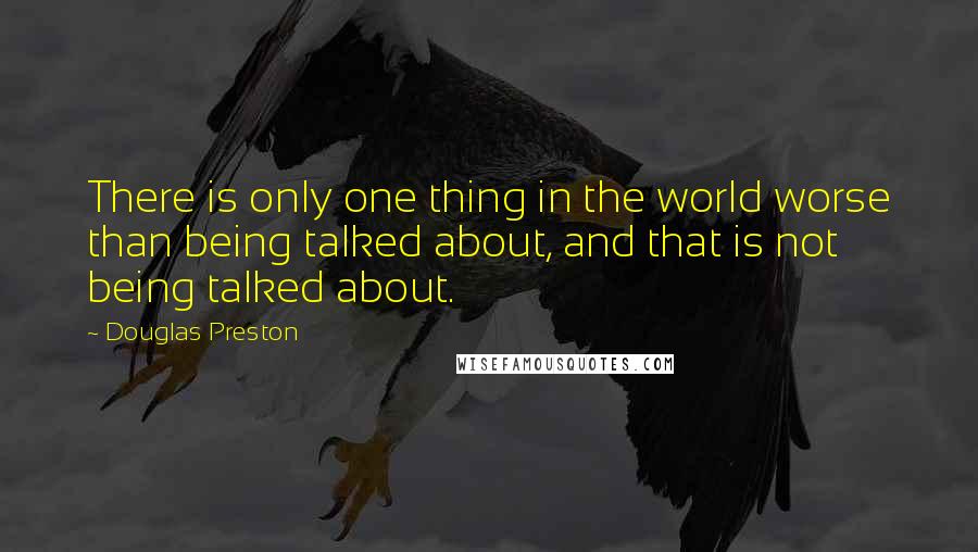 Douglas Preston Quotes: There is only one thing in the world worse than being talked about, and that is not being talked about.