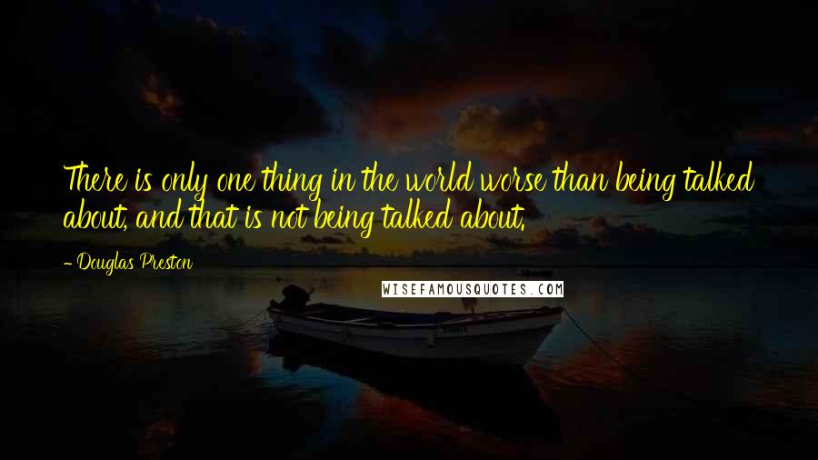 Douglas Preston Quotes: There is only one thing in the world worse than being talked about, and that is not being talked about.