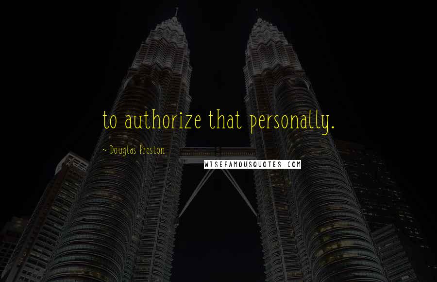 Douglas Preston Quotes: to authorize that personally.