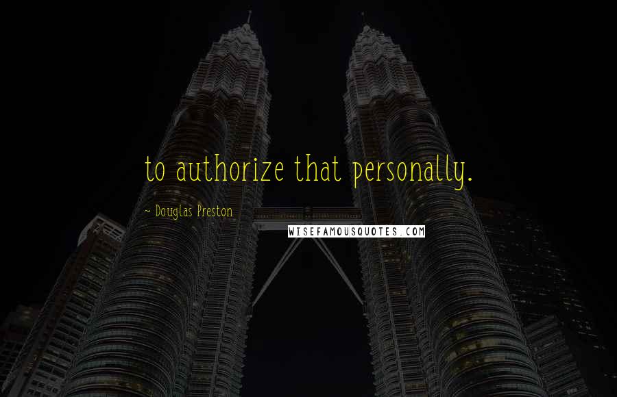 Douglas Preston Quotes: to authorize that personally.