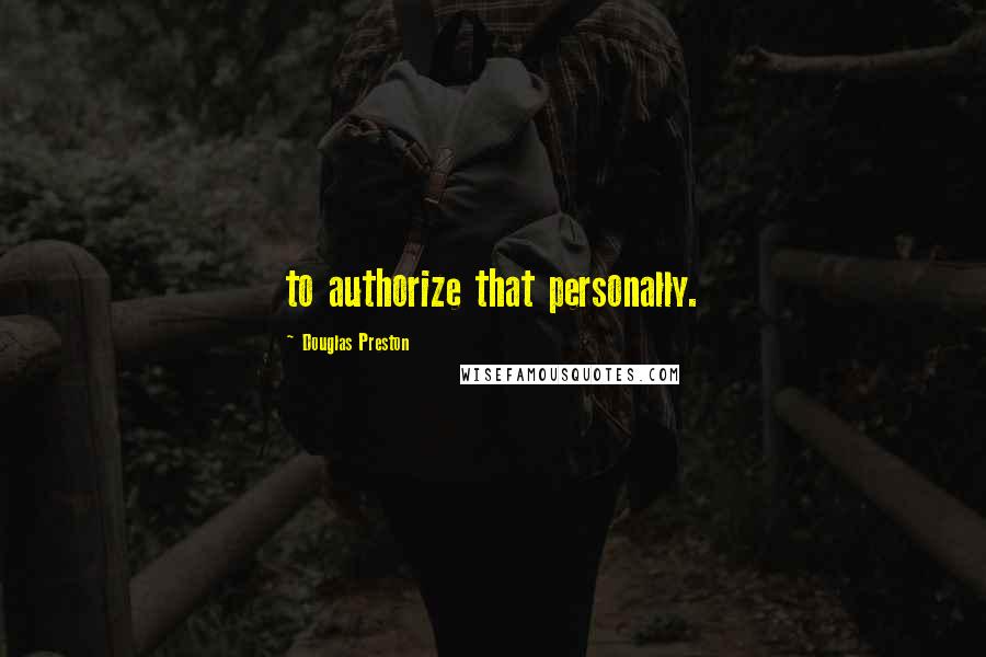 Douglas Preston Quotes: to authorize that personally.