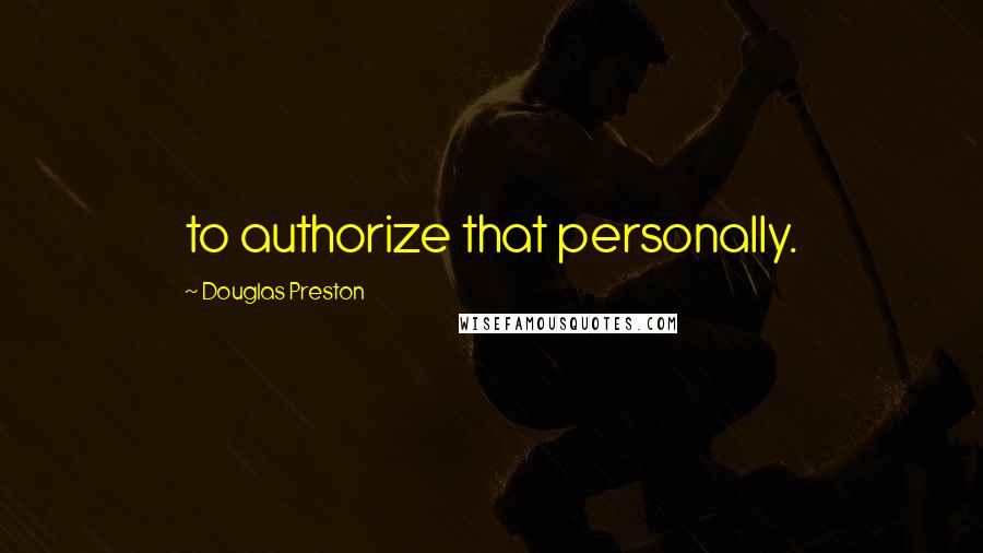 Douglas Preston Quotes: to authorize that personally.