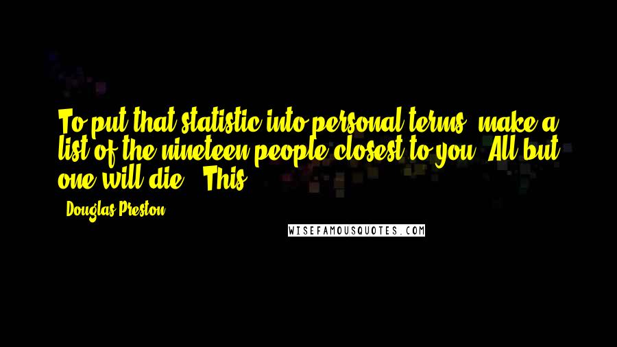 Douglas Preston Quotes: To put that statistic into personal terms, make a list of the nineteen people closest to you: All but one will die. (This