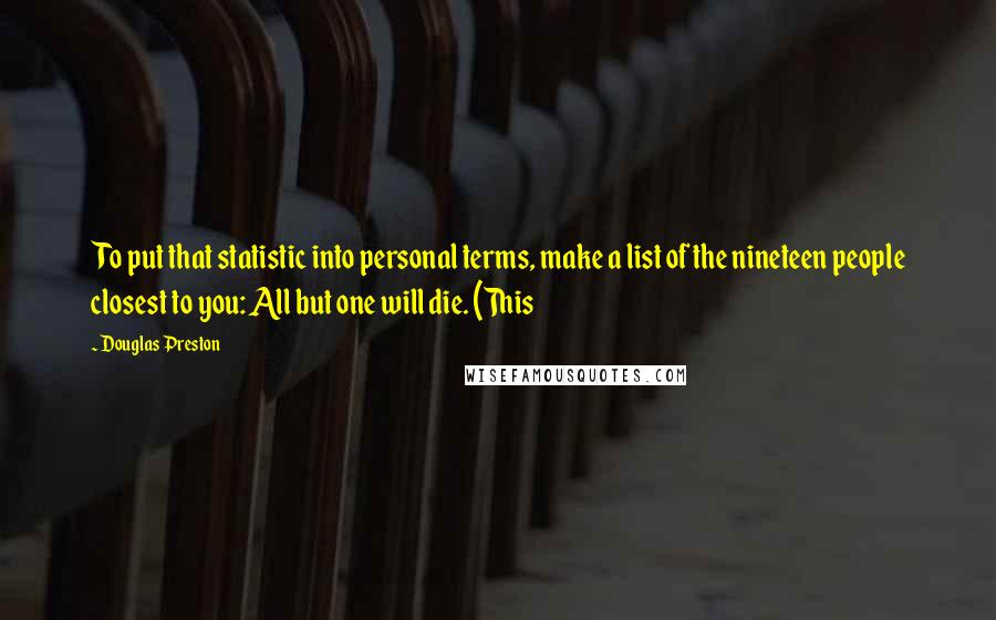 Douglas Preston Quotes: To put that statistic into personal terms, make a list of the nineteen people closest to you: All but one will die. (This