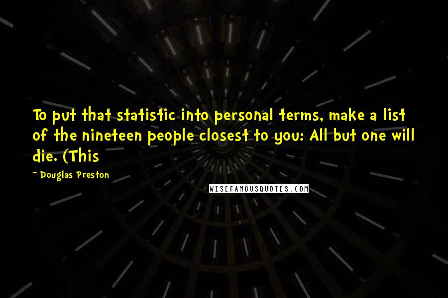 Douglas Preston Quotes: To put that statistic into personal terms, make a list of the nineteen people closest to you: All but one will die. (This