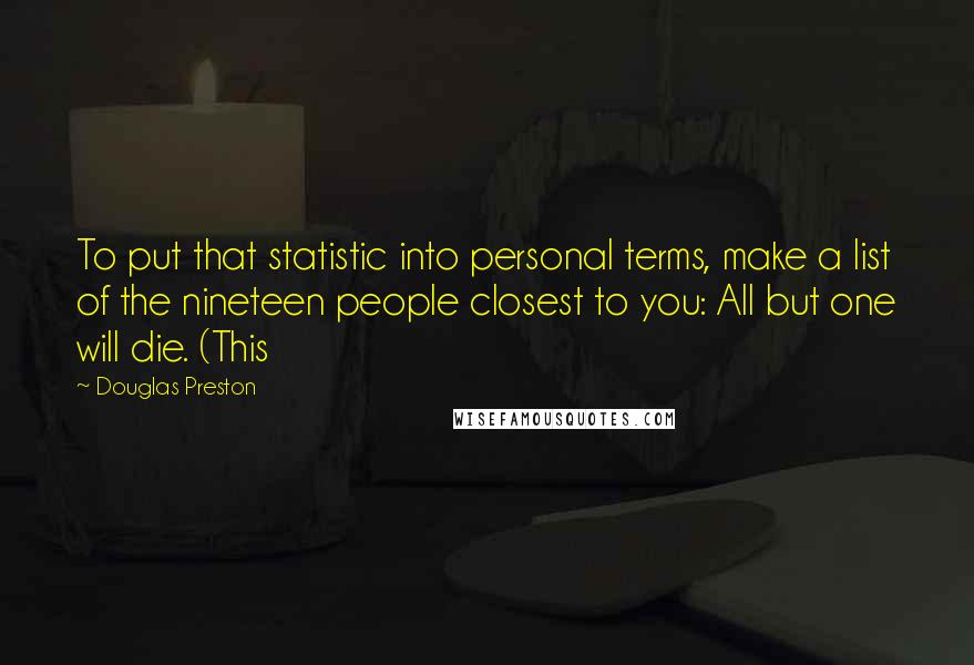 Douglas Preston Quotes: To put that statistic into personal terms, make a list of the nineteen people closest to you: All but one will die. (This