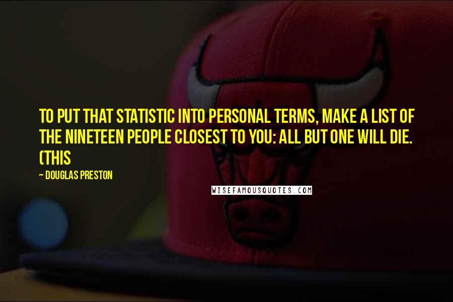 Douglas Preston Quotes: To put that statistic into personal terms, make a list of the nineteen people closest to you: All but one will die. (This