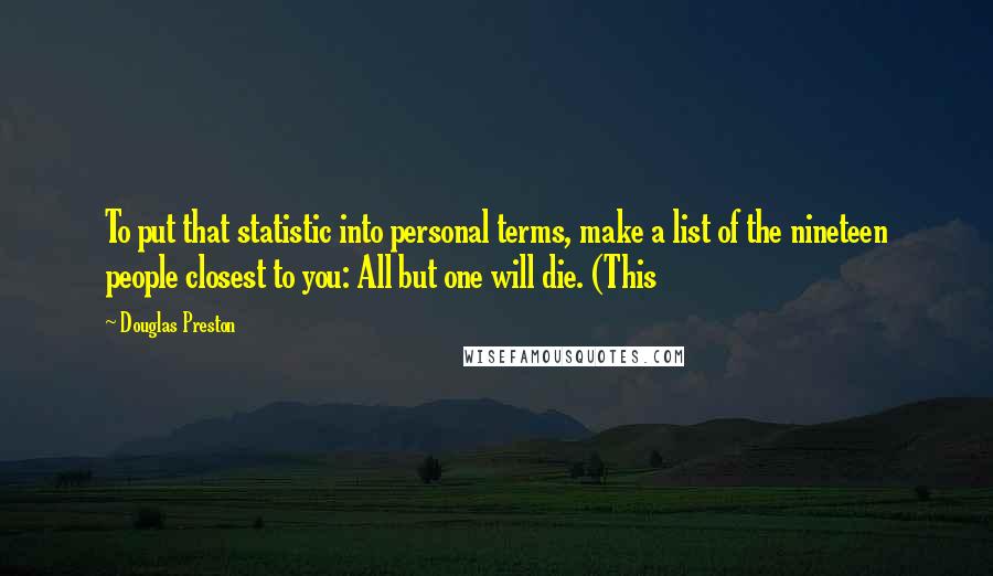 Douglas Preston Quotes: To put that statistic into personal terms, make a list of the nineteen people closest to you: All but one will die. (This