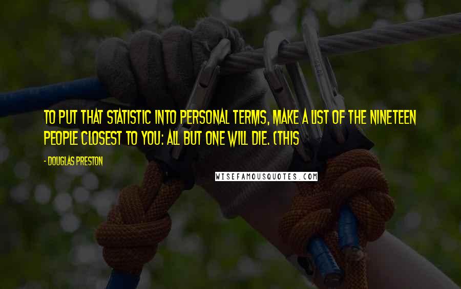 Douglas Preston Quotes: To put that statistic into personal terms, make a list of the nineteen people closest to you: All but one will die. (This