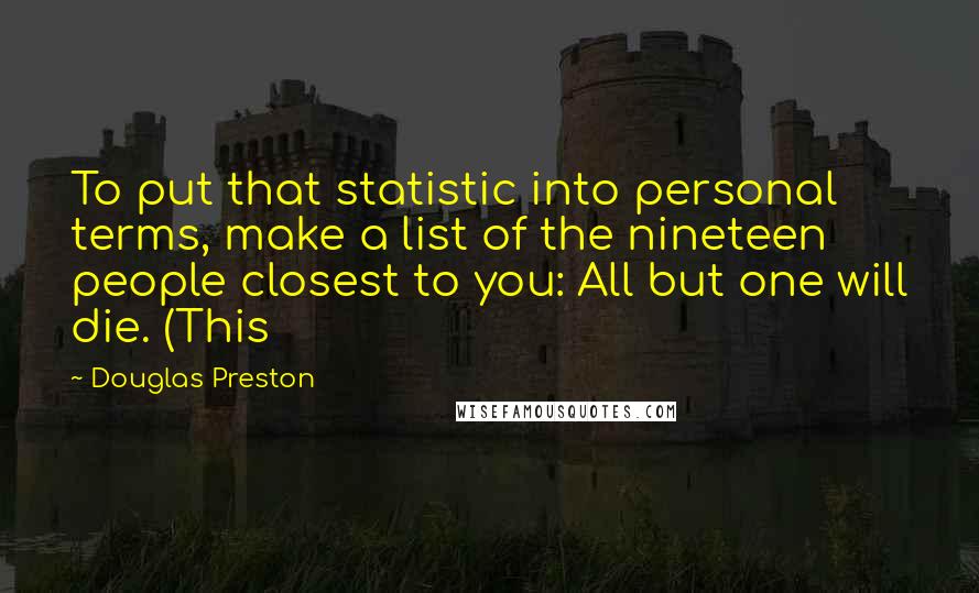 Douglas Preston Quotes: To put that statistic into personal terms, make a list of the nineteen people closest to you: All but one will die. (This