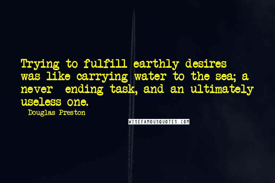 Douglas Preston Quotes: Trying to fulfill earthly desires was like carrying water to the sea; a never- ending task, and an ultimately useless one.