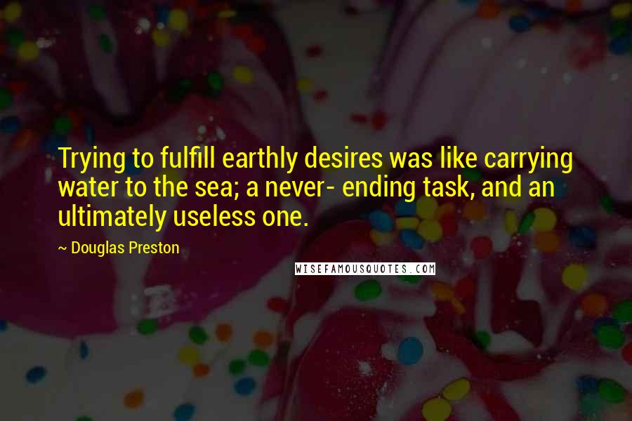 Douglas Preston Quotes: Trying to fulfill earthly desires was like carrying water to the sea; a never- ending task, and an ultimately useless one.