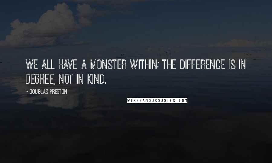 Douglas Preston Quotes: We all have a Monster within; the difference is in degree, not in kind.
