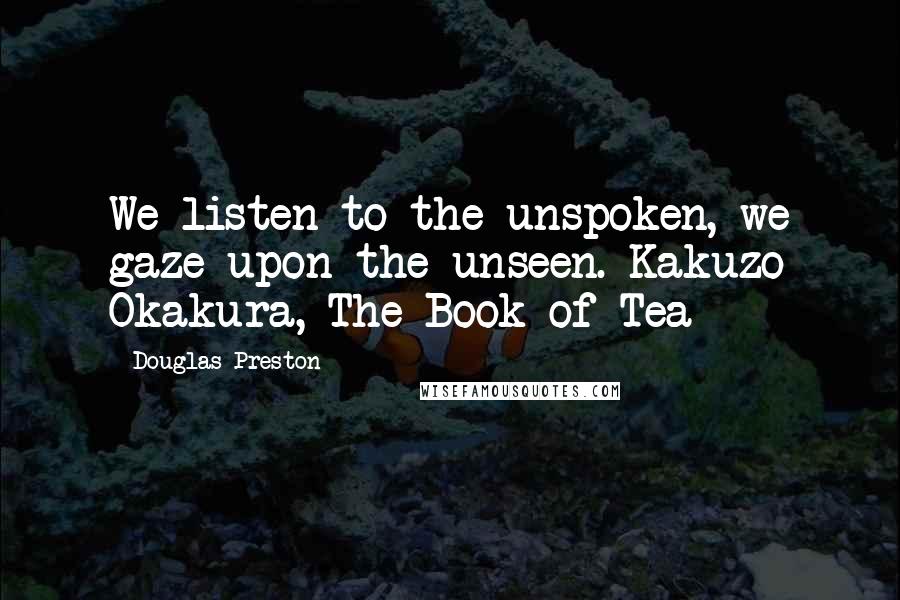 Douglas Preston Quotes: We listen to the unspoken, we gaze upon the unseen. Kakuzo Okakura, The Book of Tea