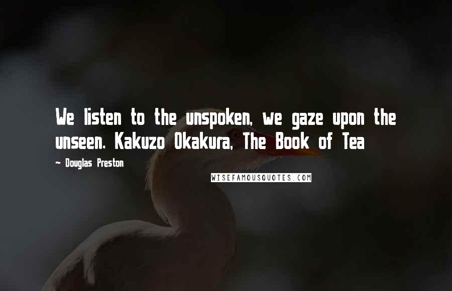 Douglas Preston Quotes: We listen to the unspoken, we gaze upon the unseen. Kakuzo Okakura, The Book of Tea