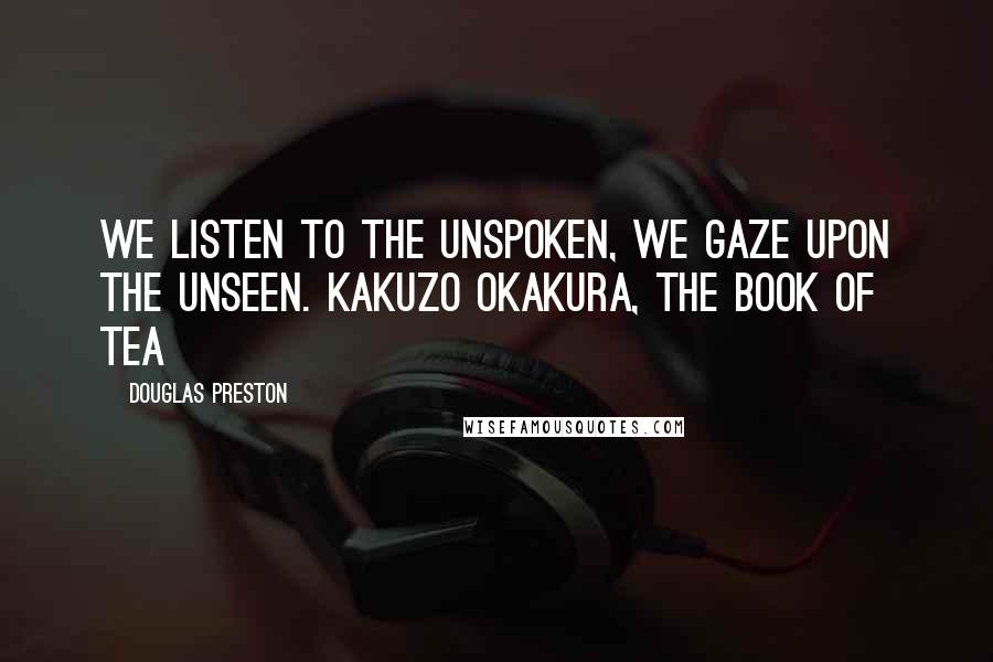 Douglas Preston Quotes: We listen to the unspoken, we gaze upon the unseen. Kakuzo Okakura, The Book of Tea