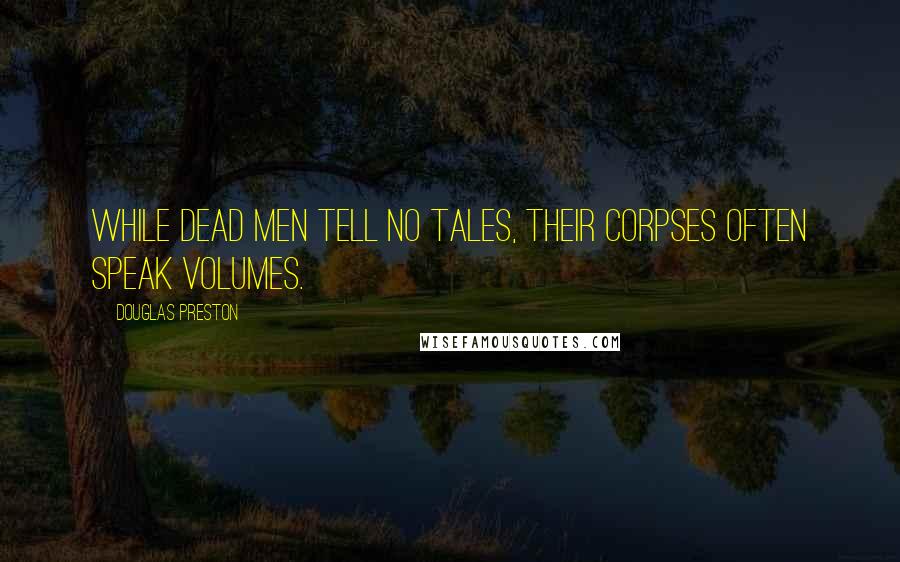 Douglas Preston Quotes: While dead men tell no tales, their corpses often speak volumes.