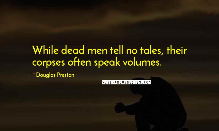 Douglas Preston Quotes: While dead men tell no tales, their corpses often speak volumes.