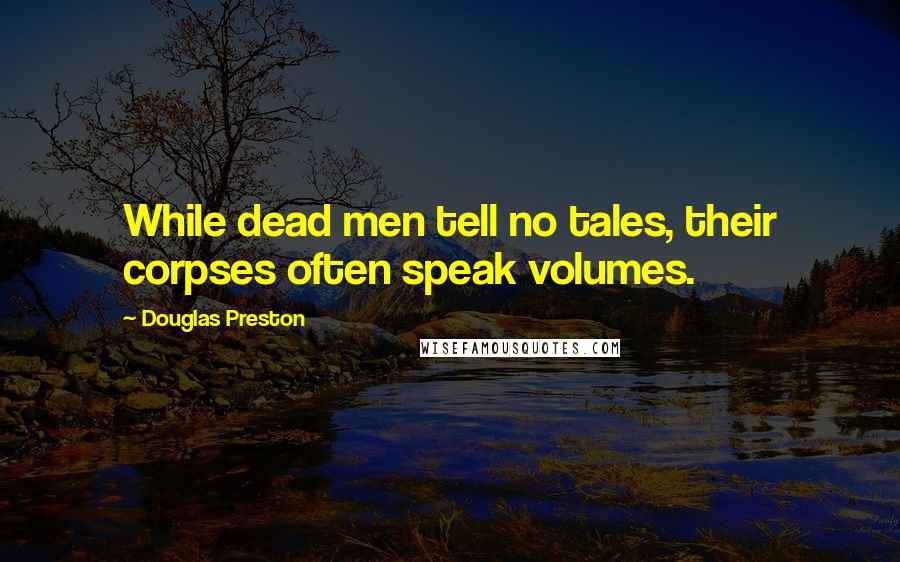 Douglas Preston Quotes: While dead men tell no tales, their corpses often speak volumes.