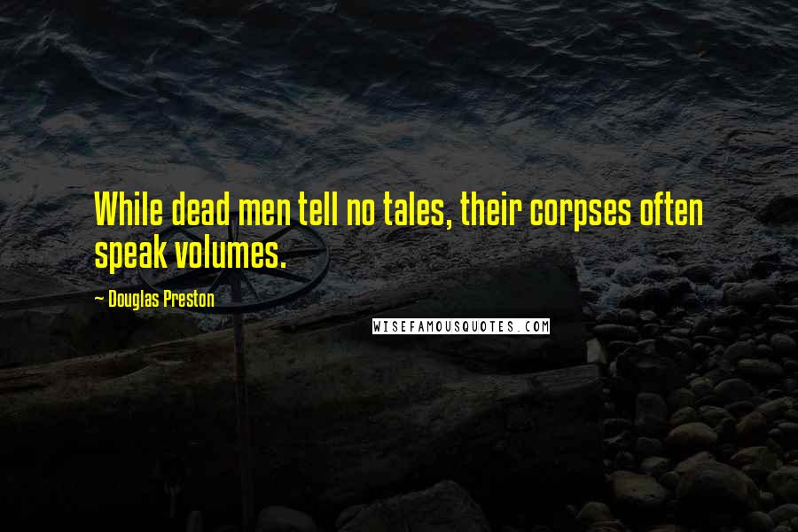 Douglas Preston Quotes: While dead men tell no tales, their corpses often speak volumes.