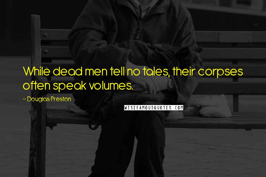 Douglas Preston Quotes: While dead men tell no tales, their corpses often speak volumes.