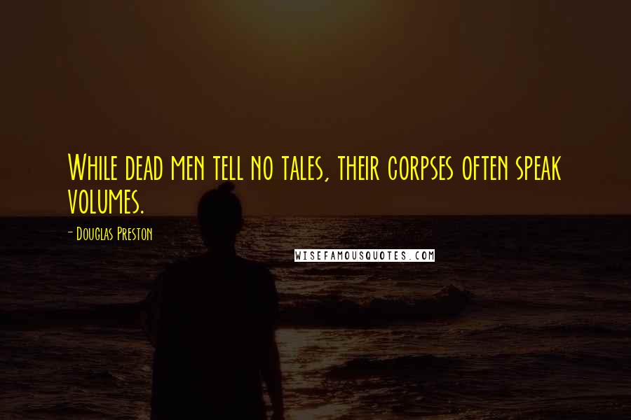 Douglas Preston Quotes: While dead men tell no tales, their corpses often speak volumes.