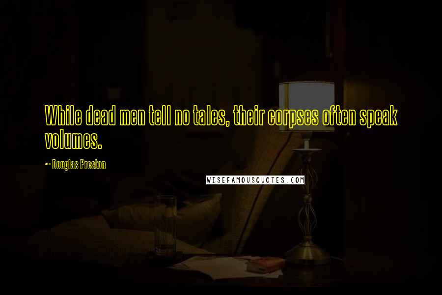 Douglas Preston Quotes: While dead men tell no tales, their corpses often speak volumes.