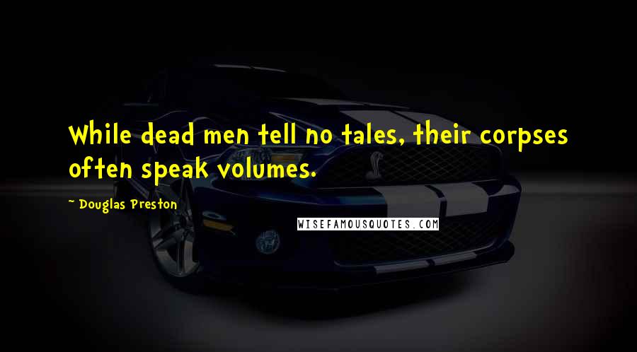 Douglas Preston Quotes: While dead men tell no tales, their corpses often speak volumes.