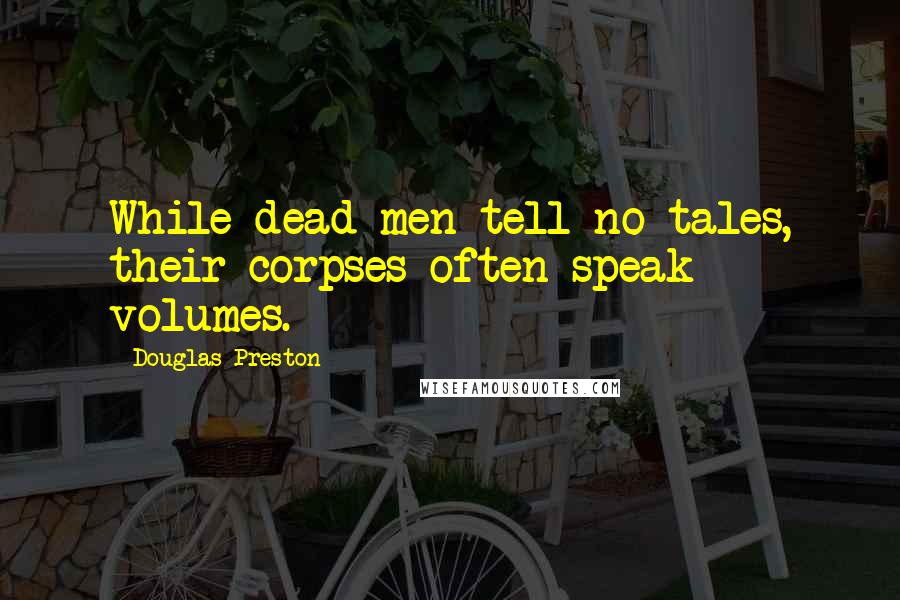 Douglas Preston Quotes: While dead men tell no tales, their corpses often speak volumes.