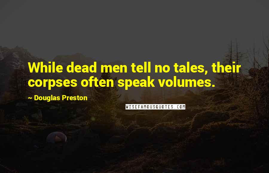 Douglas Preston Quotes: While dead men tell no tales, their corpses often speak volumes.