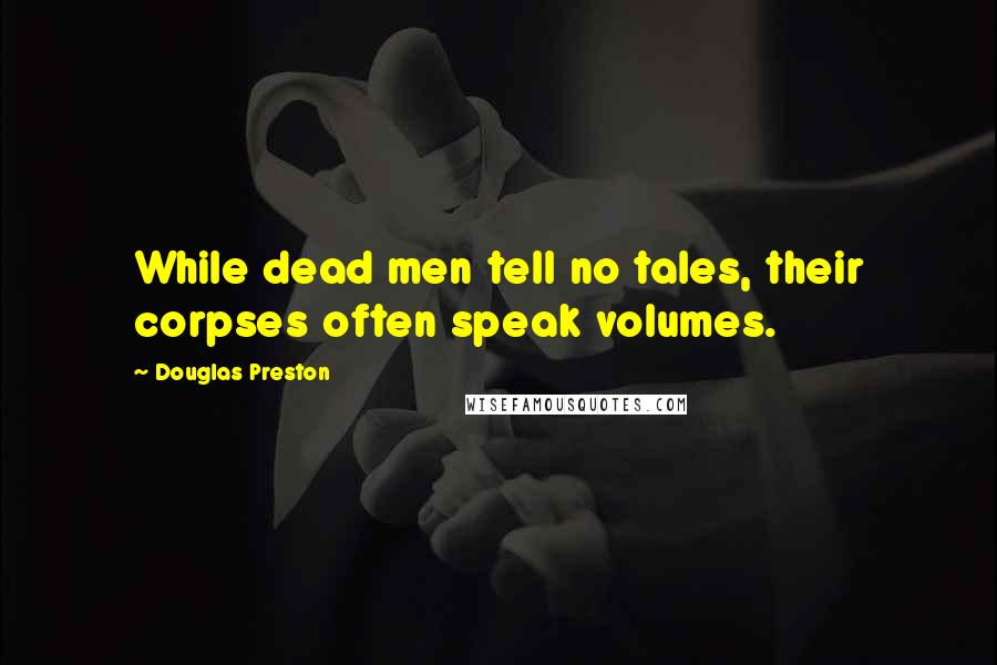 Douglas Preston Quotes: While dead men tell no tales, their corpses often speak volumes.