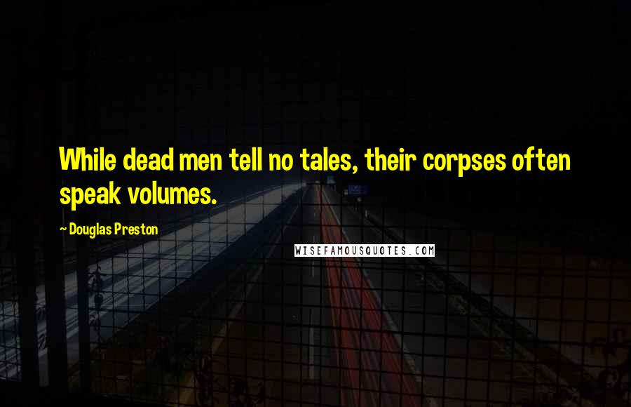 Douglas Preston Quotes: While dead men tell no tales, their corpses often speak volumes.