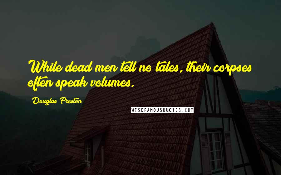 Douglas Preston Quotes: While dead men tell no tales, their corpses often speak volumes.