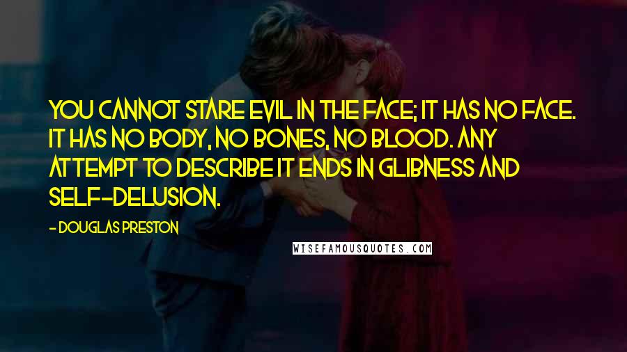 Douglas Preston Quotes: You cannot stare evil in the face; it has no face. It has no body, no bones, no blood. Any attempt to describe it ends in glibness and self-delusion.