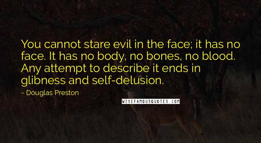 Douglas Preston Quotes: You cannot stare evil in the face; it has no face. It has no body, no bones, no blood. Any attempt to describe it ends in glibness and self-delusion.