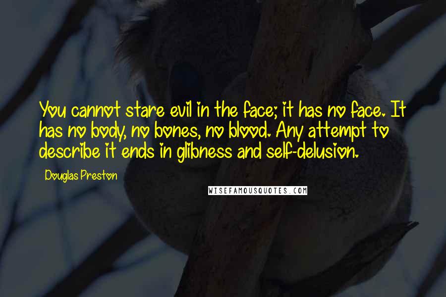 Douglas Preston Quotes: You cannot stare evil in the face; it has no face. It has no body, no bones, no blood. Any attempt to describe it ends in glibness and self-delusion.