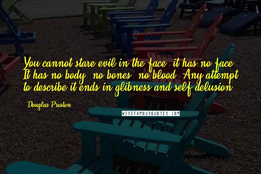 Douglas Preston Quotes: You cannot stare evil in the face; it has no face. It has no body, no bones, no blood. Any attempt to describe it ends in glibness and self-delusion.