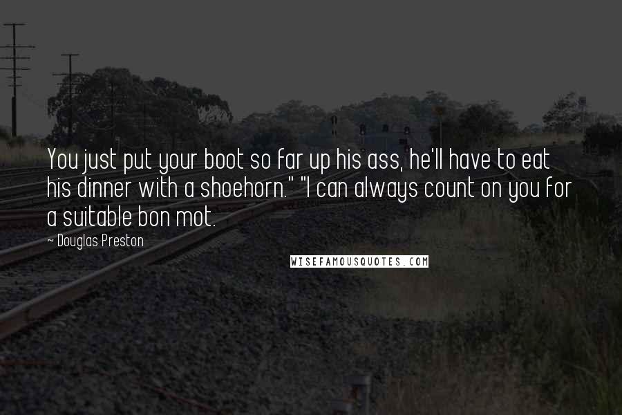 Douglas Preston Quotes: You just put your boot so far up his ass, he'll have to eat his dinner with a shoehorn." "I can always count on you for a suitable bon mot.