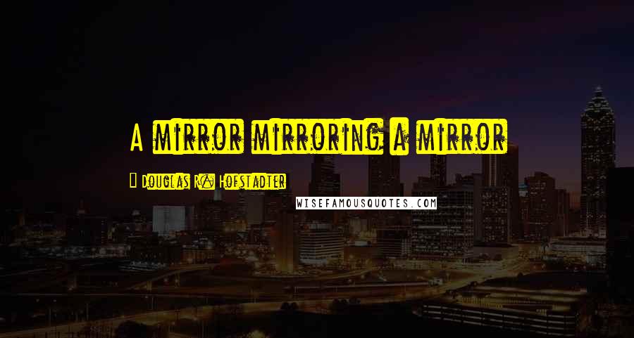 Douglas R. Hofstadter Quotes: A mirror mirroring a mirror