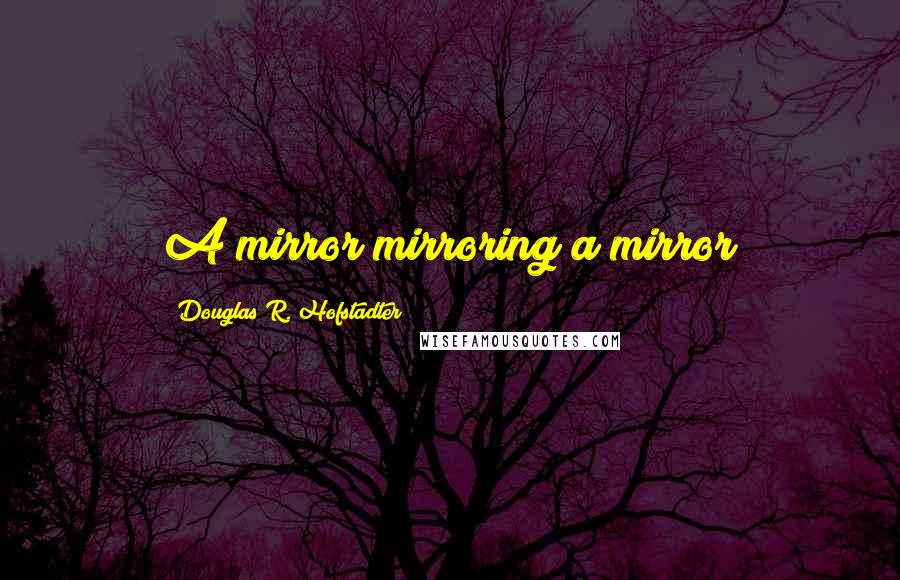 Douglas R. Hofstadter Quotes: A mirror mirroring a mirror