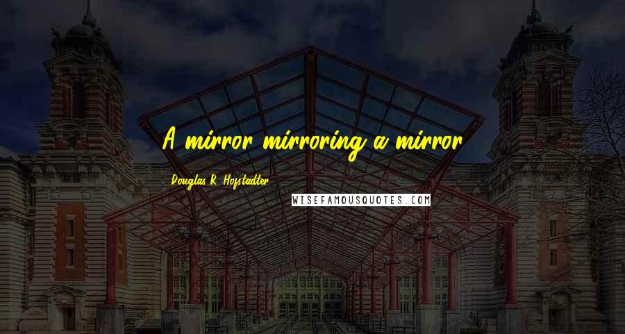 Douglas R. Hofstadter Quotes: A mirror mirroring a mirror