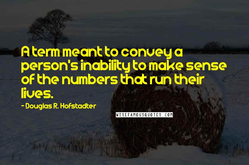 Douglas R. Hofstadter Quotes: A term meant to convey a person's inability to make sense of the numbers that run their lives.