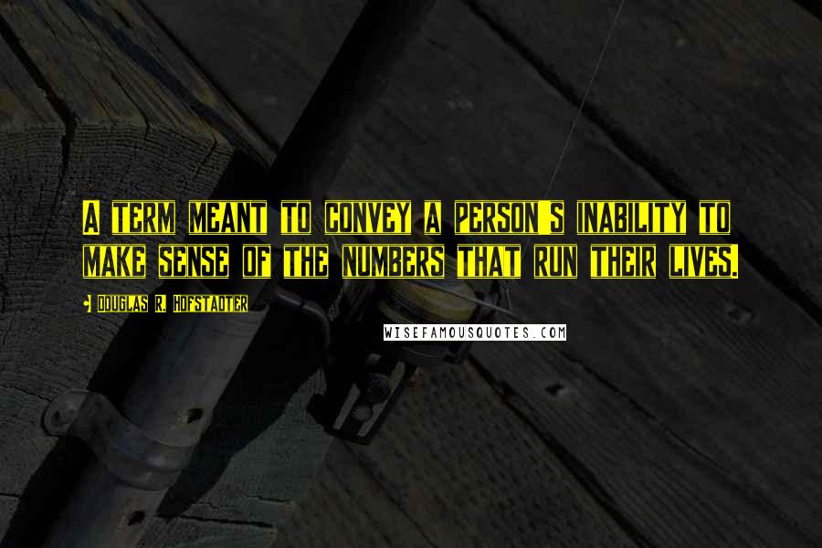 Douglas R. Hofstadter Quotes: A term meant to convey a person's inability to make sense of the numbers that run their lives.