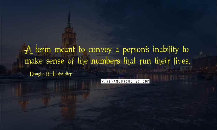 Douglas R. Hofstadter Quotes: A term meant to convey a person's inability to make sense of the numbers that run their lives.