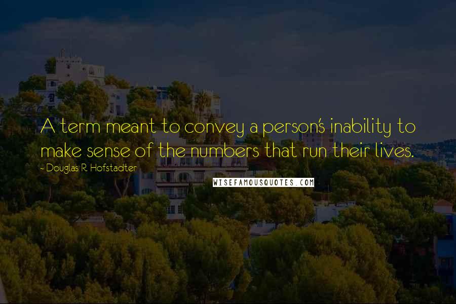 Douglas R. Hofstadter Quotes: A term meant to convey a person's inability to make sense of the numbers that run their lives.